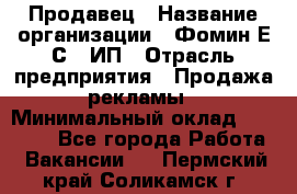 Продавец › Название организации ­ Фомин Е.С., ИП › Отрасль предприятия ­ Продажа рекламы › Минимальный оклад ­ 50 000 - Все города Работа » Вакансии   . Пермский край,Соликамск г.